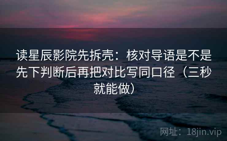 读星辰影院先拆壳:核对导语是不是先下判断后再把对比写同口径(三秒就能做)