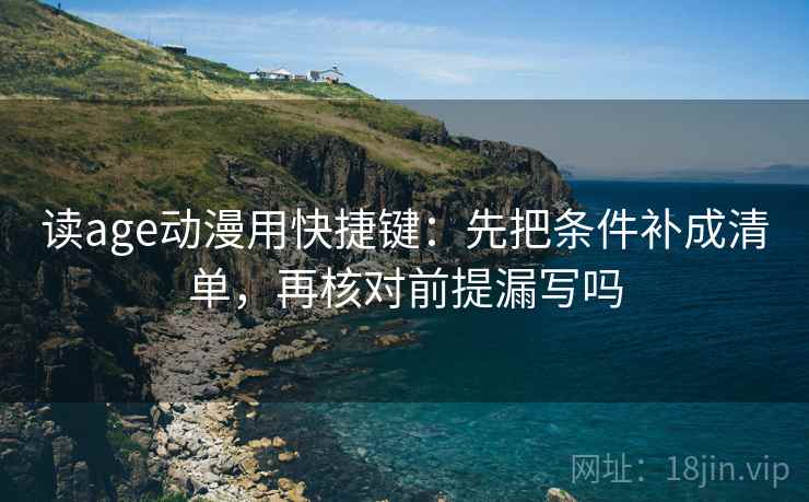 读age动漫用快捷键：先把条件补成清单，再核对前提漏写吗  第2张