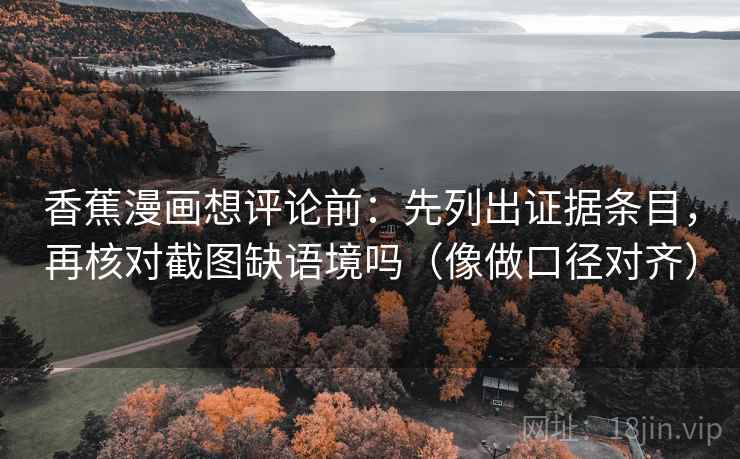 香蕉漫画想评论前：先列出证据条目，再核对截图缺语境吗（像做口径对齐）