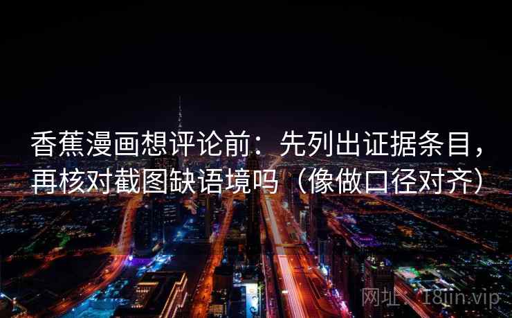 香蕉漫画想评论前：先列出证据条目，再核对截图缺语境吗（像做口径对齐）  第2张