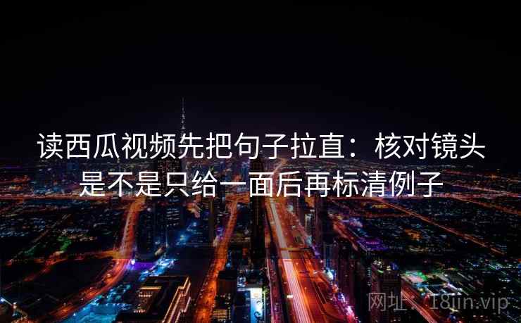 读西瓜视频先把句子拉直：核对镜头是不是只给一面后再标清例子