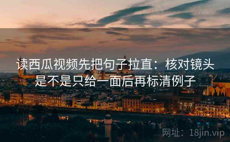 读西瓜视频先把句子拉直:核对镜头是不是只给一面后再标清例子 第2张 读西瓜视频先把句子拉直:核对镜头是不是只给一面后再标清例子 第2张