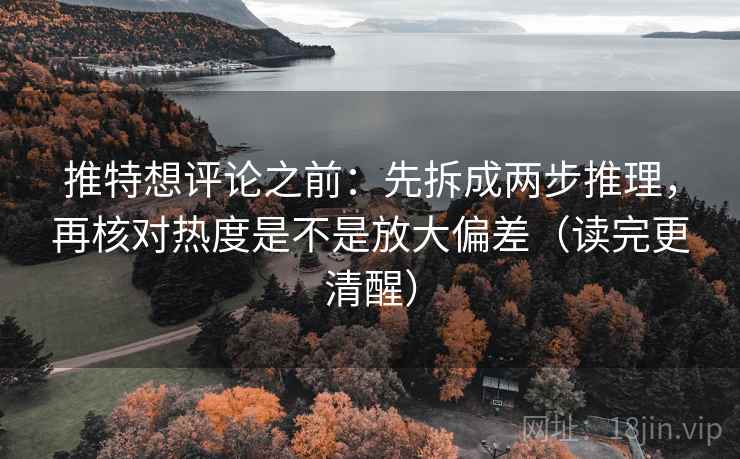 推特想评论之前:先拆成两步推理,再核对热度是不是放大偏差(读完更清醒)