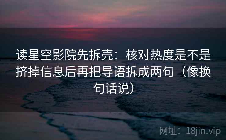 读星空影院先拆壳:核对热度是不是挤掉信息后再把导语拆成两句(像换句话说)