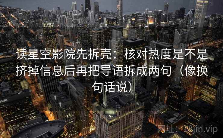 读星空影院先拆壳:核对热度是不是挤掉信息后再把导语拆成两句(像换句话说) 第2张 读星空影院先拆壳:核对热度是不是挤掉信息后再把导语拆成两句(像换句话说) 第2张