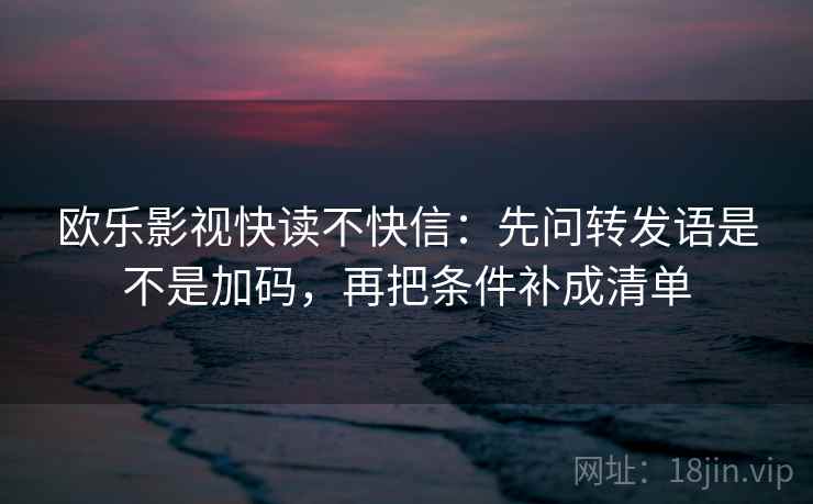 欧乐影视快读不快信:先问转发语是不是加码,再把条件补成清单