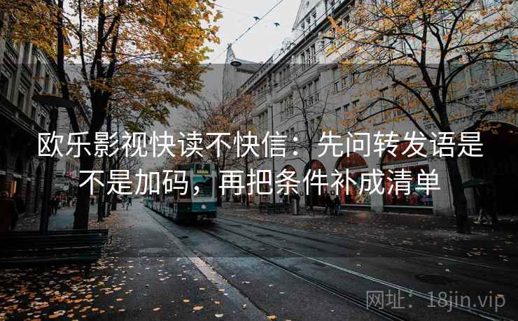 欧乐影视快读不快信:先问转发语是不是加码,再把条件补成清单 第2张 欧乐影视快读不快信:先问转发语是不是加码,再把条件补成清单 第2张