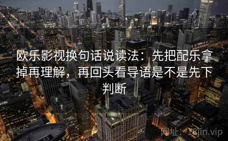 欧乐影视换句话说读法:先把配乐拿掉再理解,再回头看导语是不是先下判断