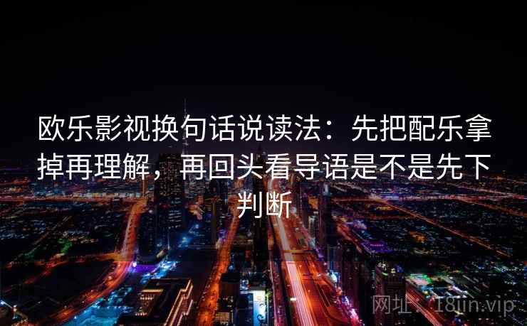 欧乐影视换句话说读法：先把配乐拿掉再理解，再回头看导语是不是先下判断  第2张