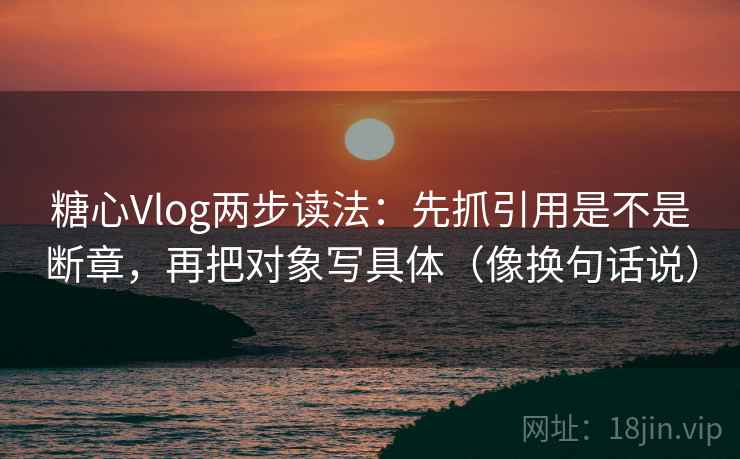 糖心Vlog两步读法:先抓引用是不是断章,再把对象写具体(像换句话说) 第2张 糖心Vlog两步读法:先抓引用是不是断章,再把对象写具体(像换句话说) 第2张