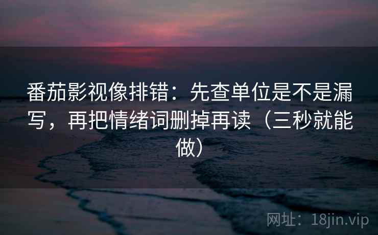 番茄影视像排错:先查单位是不是漏写,再把情绪词删掉再读(三秒就能做)