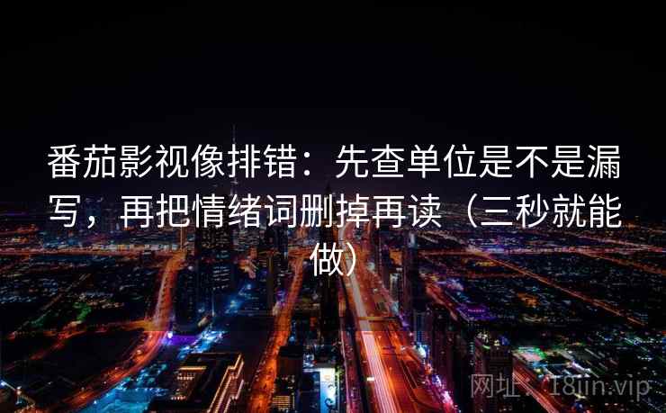 番茄影视像排错：先查单位是不是漏写，再把情绪词删掉再读（三秒就能做）  第2张