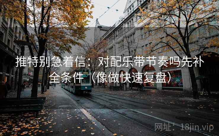 推特别急着信:对配乐带节奏吗先补全条件(像做快速复盘) 第2张 推特别急着信:对配乐带节奏吗先补全条件(像做快速复盘) 第2张