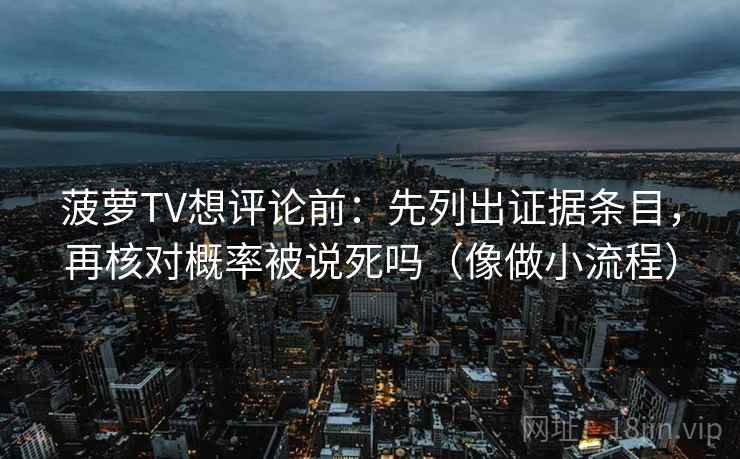 菠萝TV想评论前：先列出证据条目，再核对概率被说死吗（像做小流程）