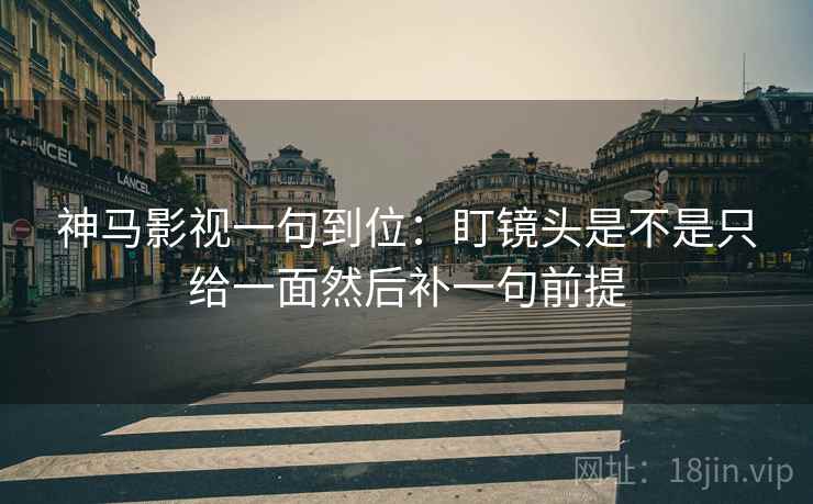 神马影视一句到位:盯镜头是不是只给一面然后补一句前提