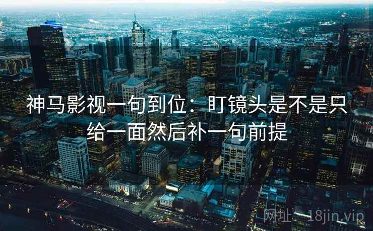神马影视一句到位:盯镜头是不是只给一面然后补一句前提 第2张 神马影视一句到位:盯镜头是不是只给一面然后补一句前提 第2张