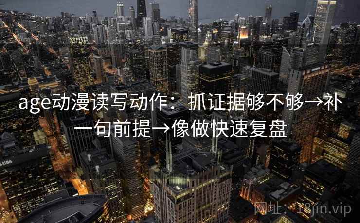 age动漫读写动作：抓证据够不够→补一句前提→像做快速复盘