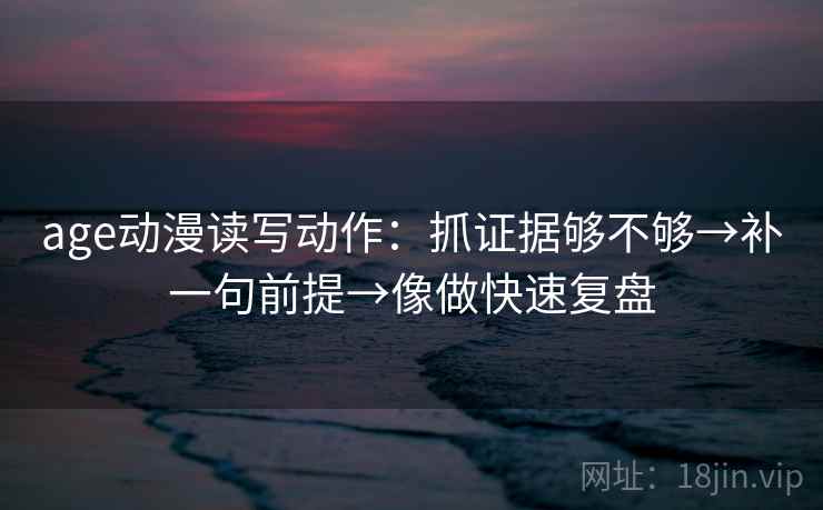 age动漫读写动作:抓证据够不够→补一句前提→像做快速复盘 第2张 age动漫读写动作:抓证据够不够→补一句前提→像做快速复盘 第2张