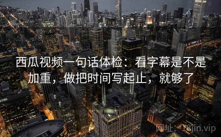 西瓜视频一句话体检：看字幕是不是加重，做把时间写起止，就够了  第2张