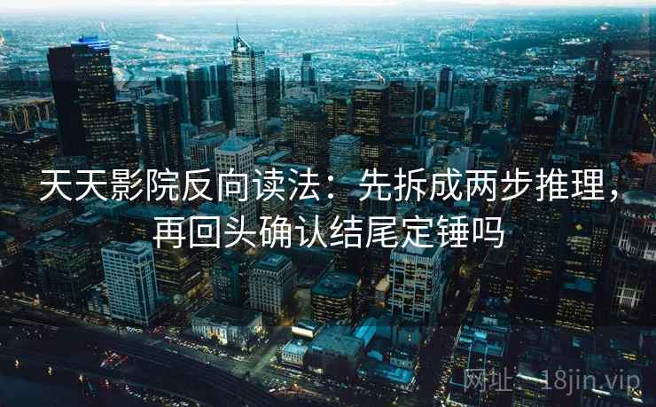 天天影院反向读法：先拆成两步推理，再回头确认结尾定锤吗  第2张