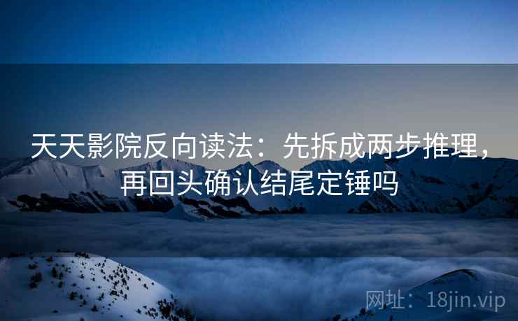 天天影院反向读法：先拆成两步推理，再回头确认结尾定锤吗