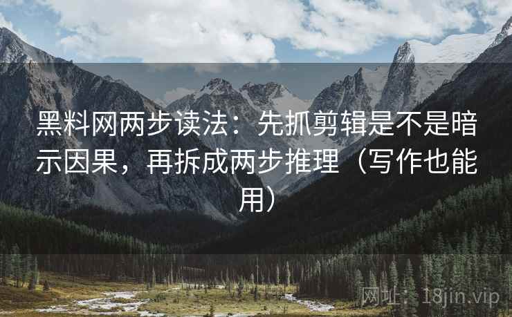 黑料网两步读法:先抓剪辑是不是暗示因果,再拆成两步推理(写作也能用)