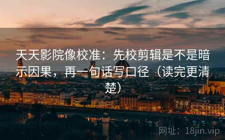 天天影院像校准：先校剪辑是不是暗示因果，再一句话写口径（读完更清楚）