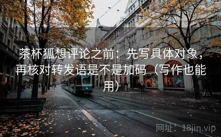 茶杯狐想评论之前：先写具体对象，再核对转发语是不是加码（写作也能用）