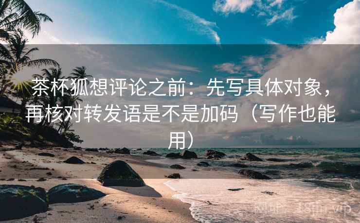 茶杯狐想评论之前:先写具体对象,再核对转发语是不是加码(写作也能用) 第2张 茶杯狐想评论之前:先写具体对象,再核对转发语是不是加码(写作也能用) 第2张