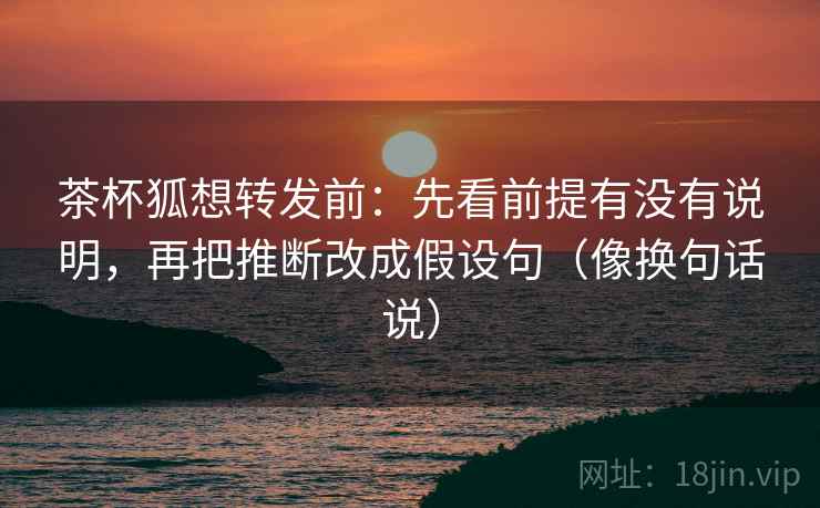 茶杯狐想转发前：先看前提有没有说明，再把推断改成假设句（像换句话说）