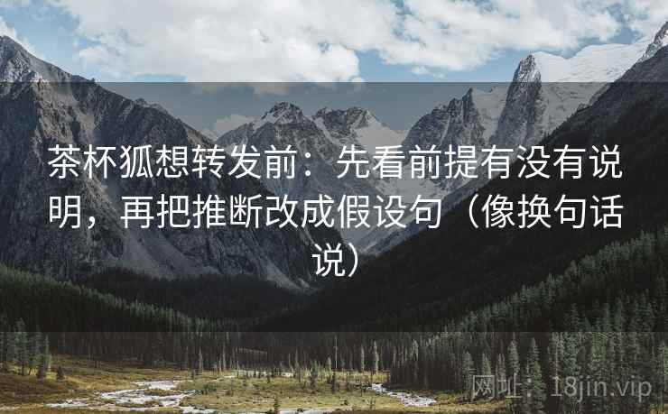 茶杯狐想转发前:先看前提有没有说明,再把推断改成假设句(像换句话说) 第2张 茶杯狐想转发前:先看前提有没有说明,再把推断改成假设句(像换句话说) 第2张