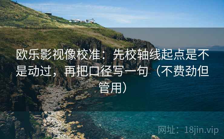 欧乐影视像校准：先校轴线起点是不是动过，再把口径写一句（不费劲但管用）  第2张