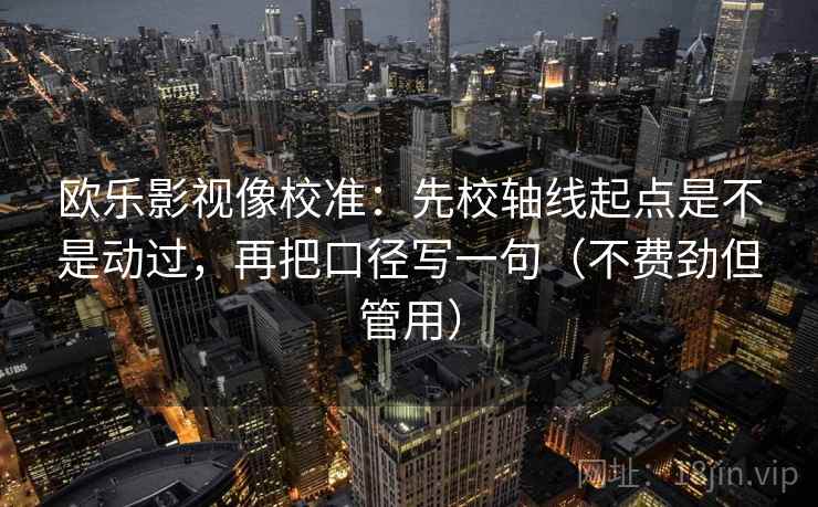 欧乐影视像校准:先校轴线起点是不是动过,再把口径写一句(不费劲但管用)
