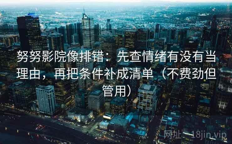 努努影院像排错：先查情绪有没有当理由，再把条件补成清单（不费劲但管用）  第2张