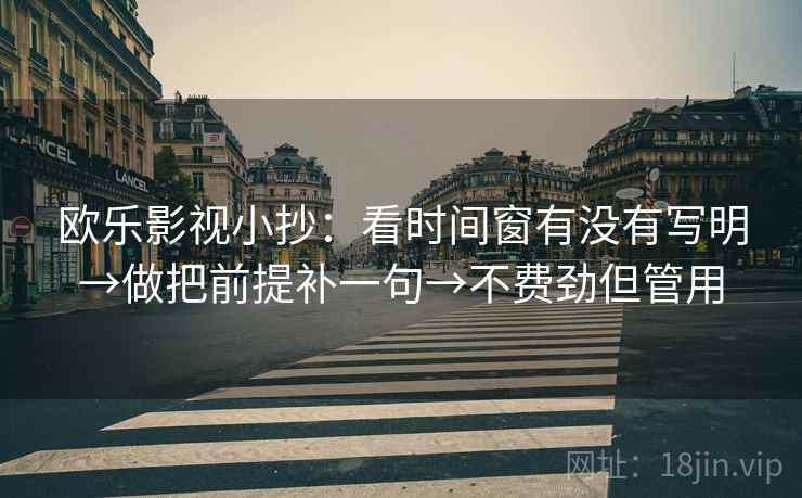欧乐影视小抄:看时间窗有没有写明→做把前提补一句→不费劲但管用 第2张 欧乐影视小抄:看时间窗有没有写明→做把前提补一句→不费劲但管用 第2张