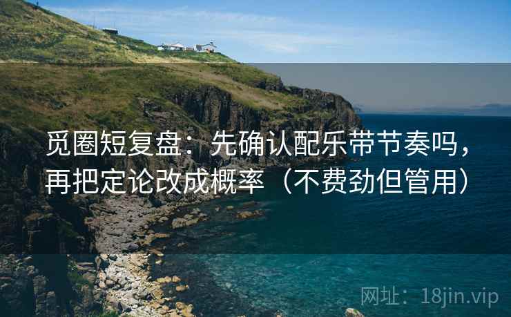 觅圈短复盘：先确认配乐带节奏吗，再把定论改成概率（不费劲但管用）