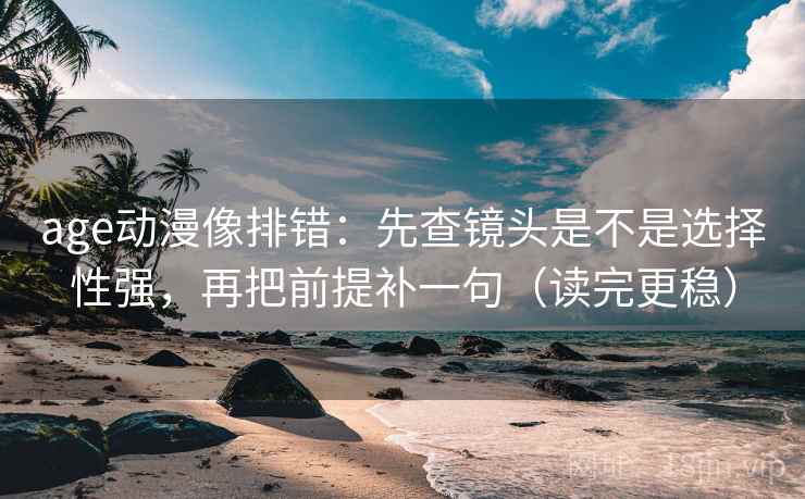 age动漫像排错:先查镜头是不是选择性强,再把前提补一句(读完更稳) 第2张 age动漫像排错:先查镜头是不是选择性强,再把前提补一句(读完更稳) 第2张