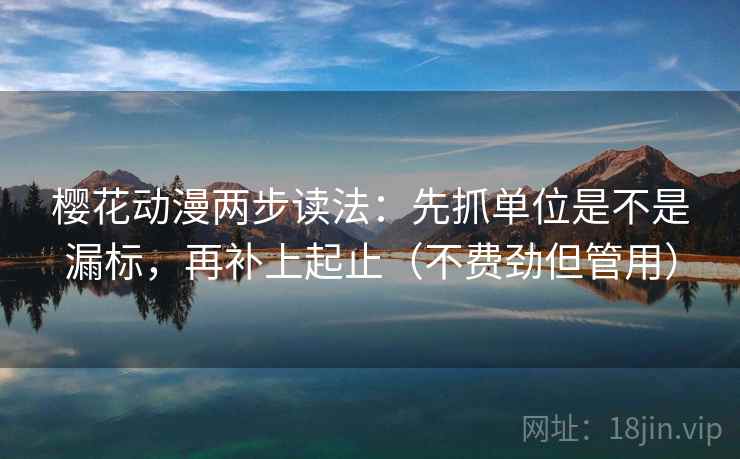 樱花动漫两步读法：先抓单位是不是漏标，再补上起止（不费劲但管用）