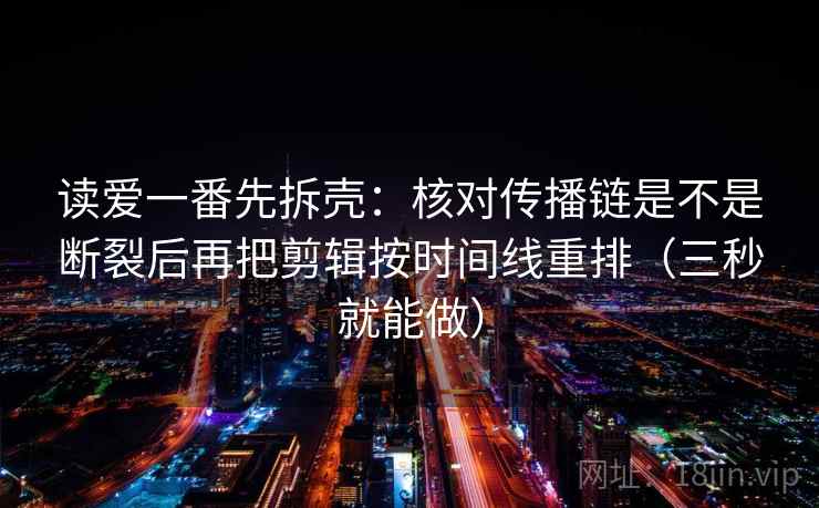 读爱一番先拆壳：核对传播链是不是断裂后再把剪辑按时间线重排（三秒就能做）