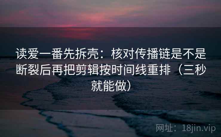 读爱一番先拆壳:核对传播链是不是断裂后再把剪辑按时间线重排(三秒就能做) 第2张 读爱一番先拆壳:核对传播链是不是断裂后再把剪辑按时间线重排(三秒就能做) 第2张