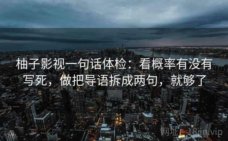 柚子影视一句话体检:看概率有没有写死,做把导语拆成两句,就够了 第2张 柚子影视一句话体检:看概率有没有写死,做把导语拆成两句,就够了 第2张