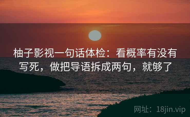柚子影视一句话体检：看概率有没有写死，做把导语拆成两句，就够了