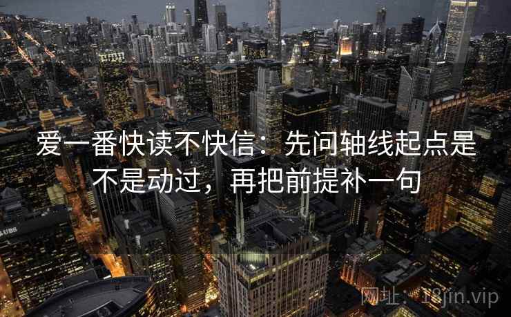 爱一番快读不快信:先问轴线起点是不是动过,再把前提补一句 第2张 爱一番快读不快信:先问轴线起点是不是动过,再把前提补一句 第2张