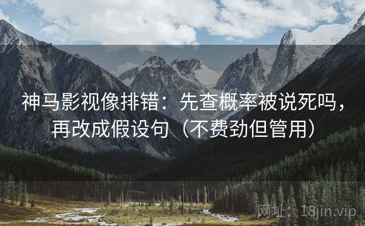 神马影视像排错：先查概率被说死吗，再改成假设句（不费劲但管用）