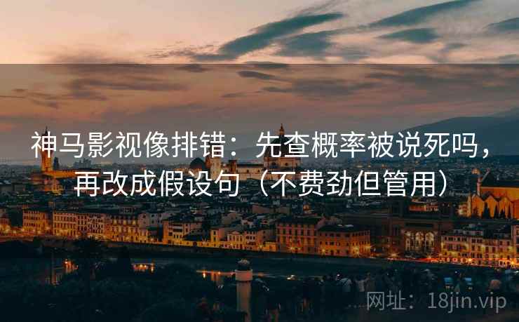 神马影视像排错:先查概率被说死吗,再改成假设句(不费劲但管用) 第2张 神马影视像排错:先查概率被说死吗,再改成假设句(不费劲但管用) 第2张