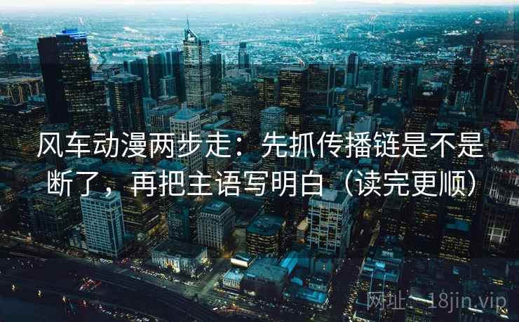 风车动漫两步走：先抓传播链是不是断了，再把主语写明白（读完更顺）