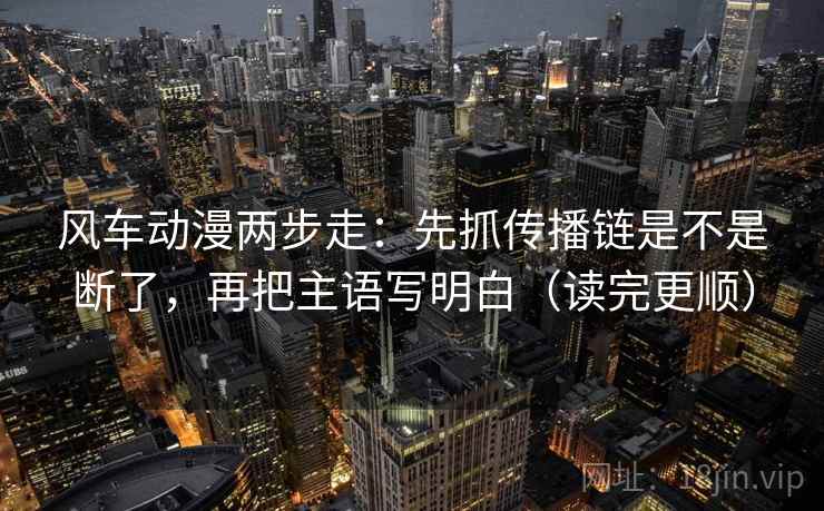 风车动漫两步走：先抓传播链是不是断了，再把主语写明白（读完更顺）