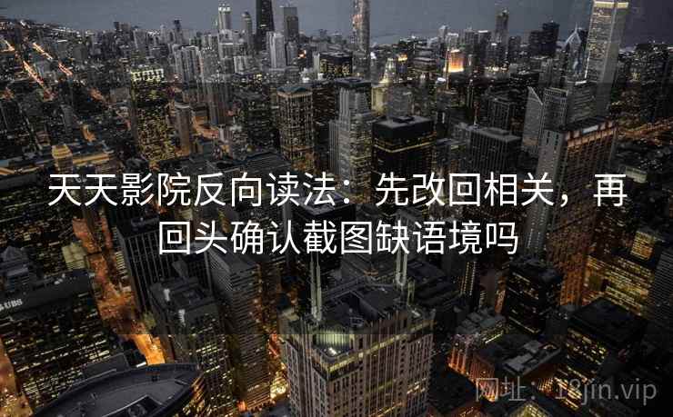 天天影院反向读法:先改回相关,再回头确认截图缺语境吗 第2张 天天影院反向读法:先改回相关,再回头确认截图缺语境吗 第2张