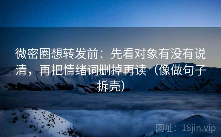 微密圈想转发前:先看对象有没有说清,再把情绪词删掉再读(像做句子拆壳) 第2张 微密圈想转发前:先看对象有没有说清,再把情绪词删掉再读(像做句子拆壳) 第2张