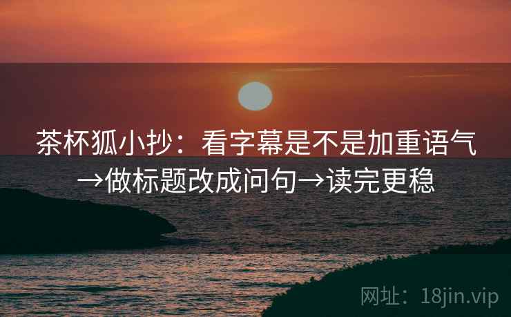 茶杯狐小抄:看字幕是不是加重语气→做标题改成问句→读完更稳 第2张 茶杯狐小抄:看字幕是不是加重语气→做标题改成问句→读完更稳 第2张